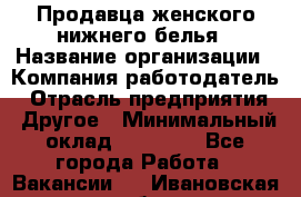 Продавца женского нижнего белья › Название организации ­ Компания-работодатель › Отрасль предприятия ­ Другое › Минимальный оклад ­ 31 000 - Все города Работа » Вакансии   . Ивановская обл.